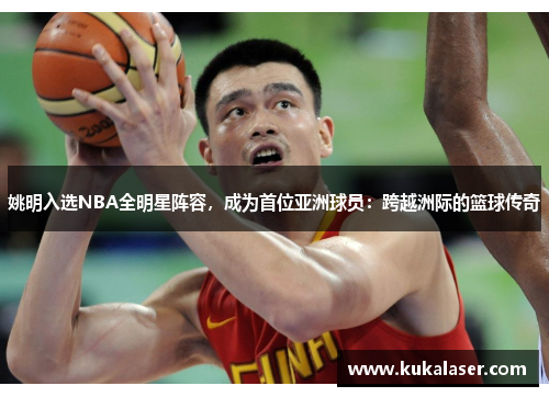 姚明入选NBA全明星阵容，成为首位亚洲球员：跨越洲际的篮球传奇