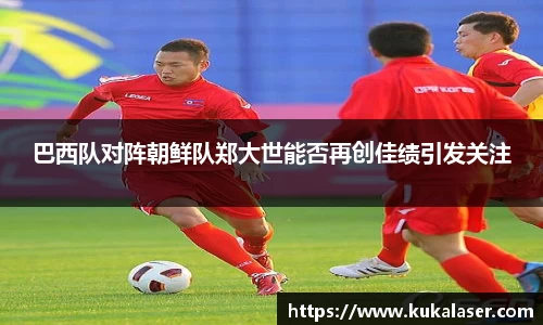 xc体育巴西队对阵朝鲜队郑大世能否再创佳绩引发关注