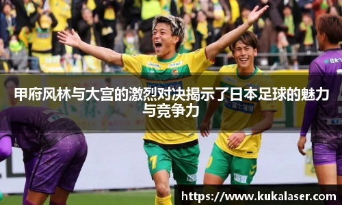 xc体育甲府风林与大宫的激烈对决揭示了日本足球的魅力与竞争力